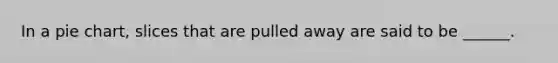 In a pie chart, slices that are pulled away are said to be ______.