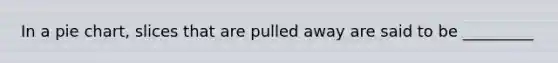 In a pie chart, slices that are pulled away are said to be _________
