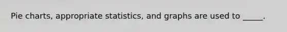 Pie charts, appropriate statistics, and graphs are used to _____.