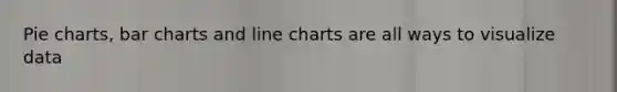 Pie charts, bar charts and line charts are all ways to visualize data