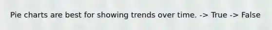 Pie charts are best for showing trends over time. -> True -> False