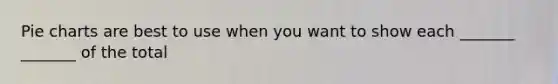 <a href='https://www.questionai.com/knowledge/kDrHXijglR-pie-chart' class='anchor-knowledge'>pie chart</a>s are best to use when you want to show each _______ _______ of the total