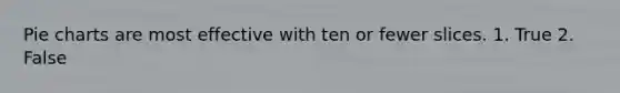 Pie charts are most effective with ten or fewer slices. 1. True 2. False