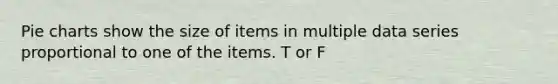 Pie charts show the size of items in multiple data series proportional to one of the items. T or F