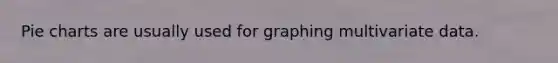 Pie charts are usually used for graphing multivariate data.