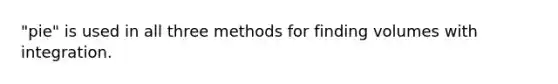 "pie" is used in all three methods for finding volumes with integration.