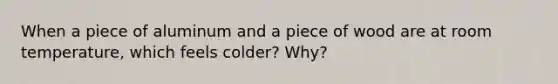 When a piece of aluminum and a piece of wood are at room temperature, which feels colder? Why?