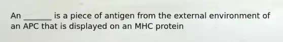 An _______ is a piece of antigen from <a href='https://www.questionai.com/knowledge/kpkoUX83Zl-the-external-environment' class='anchor-knowledge'>the external environment</a> of an APC that is displayed on an MHC protein