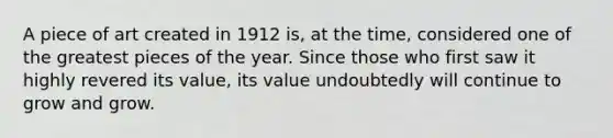 A piece of art created in 1912 is, at the time, considered one of the greatest pieces of the year. Since those who first saw it highly revered its value, its value undoubtedly will continue to grow and grow.