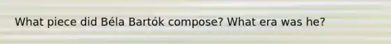 What piece did Béla Bartók compose? What era was he?