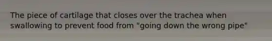 The piece of cartilage that closes over the trachea when swallowing to prevent food from "going down the wrong pipe"