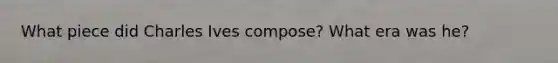 What piece did Charles Ives compose? What era was he?