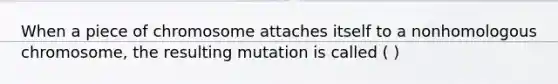 When a piece of chromosome attaches itself to a nonhomologous chromosome, the resulting mutation is called ( )