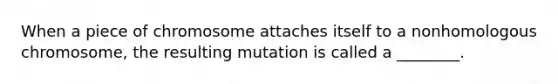 When a piece of chromosome attaches itself to a nonhomologous chromosome, the resulting mutation is called a ________.