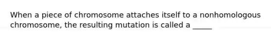 When a piece of chromosome attaches itself to a nonhomologous chromosome, the resulting mutation is called a _____