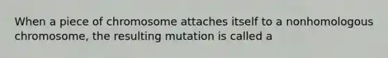 When a piece of chromosome attaches itself to a nonhomologous chromosome, the resulting mutation is called a