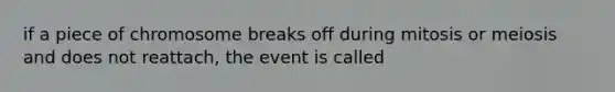 if a piece of chromosome breaks off during mitosis or meiosis and does not reattach, the event is called