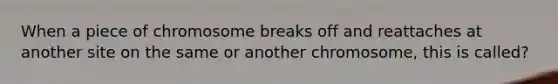 When a piece of chromosome breaks off and reattaches at another site on the same or another chromosome, this is called?