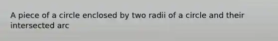 A piece of a circle enclosed by two radii of a circle and their intersected arc