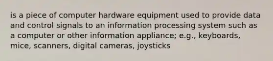 is a piece of computer hardware equipment used to provide data and control signals to an information processing system such as a computer or other information appliance; e.g., keyboards, mice, scanners, digital cameras, joysticks