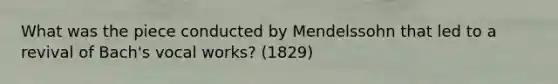 What was the piece conducted by Mendelssohn that led to a revival of Bach's vocal works? (1829)