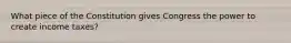 What piece of the Constitution gives Congress the power to create income taxes?