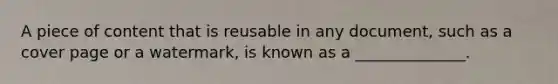 A piece of content that is reusable in any document, such as a cover page or a watermark, is known as a ______________.