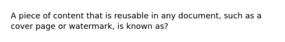 A piece of content that is reusable in any document, such as a cover page or watermark, is known as?