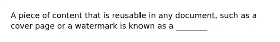 A piece of content that is reusable in any document, such as a cover page or a watermark is known as a ________