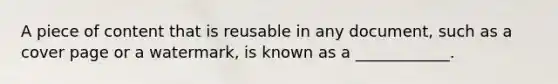 A piece of content that is reusable in any document, such as a cover page or a watermark, is known as a ____________.