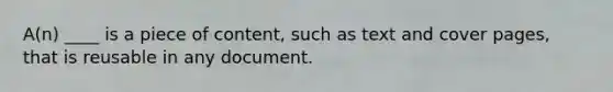 A(n) ____ is a piece of content, such as text and cover pages, that is reusable in any document.