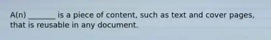 A(n) _______ is a piece of content, such as text and cover pages, that is reusable in any document.