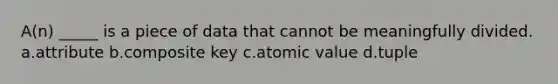 A(n) _____ is a piece of data that cannot be meaningfully divided. a.attribute b.composite key c.atomic value d.tuple