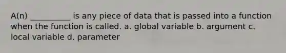 A(n) __________ is any piece of data that is passed into a function when the function is called. a. global variable b. argument c. local variable d. parameter