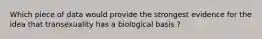 Which piece of data would provide the strongest evidence for the idea that transexuality has a biological basis ?