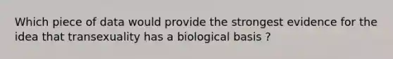 Which piece of data would provide the strongest evidence for the idea that transexuality has a biological basis ?