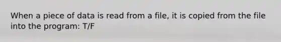 When a piece of data is read from a file, it is copied from the file into the program: T/F