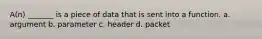 A(n) _______ is a piece of data that is sent into a function. a. argument b. parameter c. header d. packet