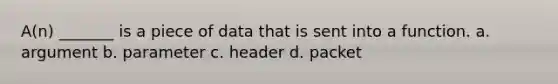 A(n) _______ is a piece of data that is sent into a function. a. argument b. parameter c. header d. packet