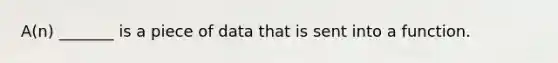 A(n) _______ is a piece of data that is sent into a function.