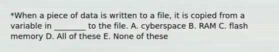 *When a piece of data is written to a file, it is copied from a variable in ________ to the file. A. cyberspace B. RAM C. flash memory D. All of these E. None of these