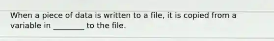 When a piece of data is written to a file, it is copied from a variable in ________ to the file.