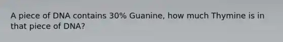 A piece of DNA contains 30% Guanine, how much Thymine is in that piece of DNA?