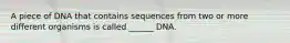 A piece of DNA that contains sequences from two or more different organisms is called ______ DNA.