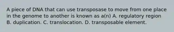 A piece of DNA that can use transposase to move from one place in the genome to another is known as a(n) A. regulatory region B. duplication. C. translocation. D. transposable element.