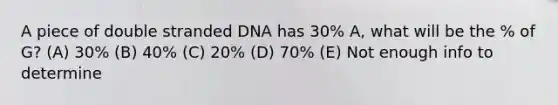 A piece of double stranded DNA has 30% A, what will be the % of G? (A) 30% (B) 40% (C) 20% (D) 70% (E) Not enough info to determine