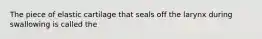 The piece of elastic cartilage that seals off the larynx during swallowing is called the