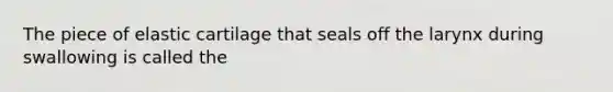 The piece of elastic cartilage that seals off the larynx during swallowing is called the