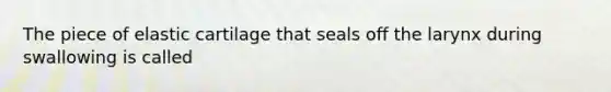 The piece of elastic cartilage that seals off the larynx during swallowing is called