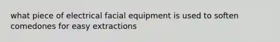 what piece of electrical facial equipment is used to soften comedones for easy extractions